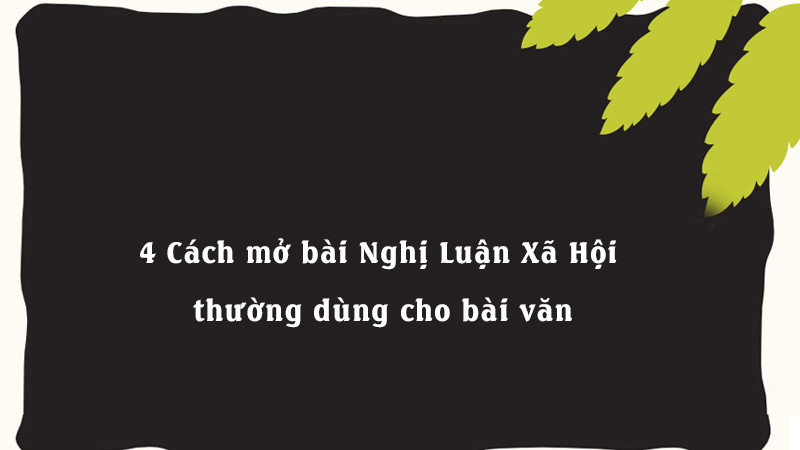 4 Cách mở bài Nghị Luận Xã Hội thường dùng cho bài văn