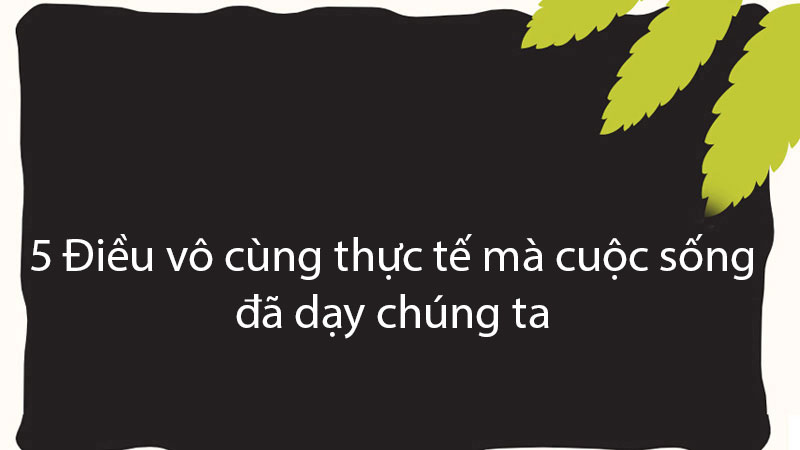 5 Điều vô cùng thực tế mà cuộc sống đã dạy chúng ta