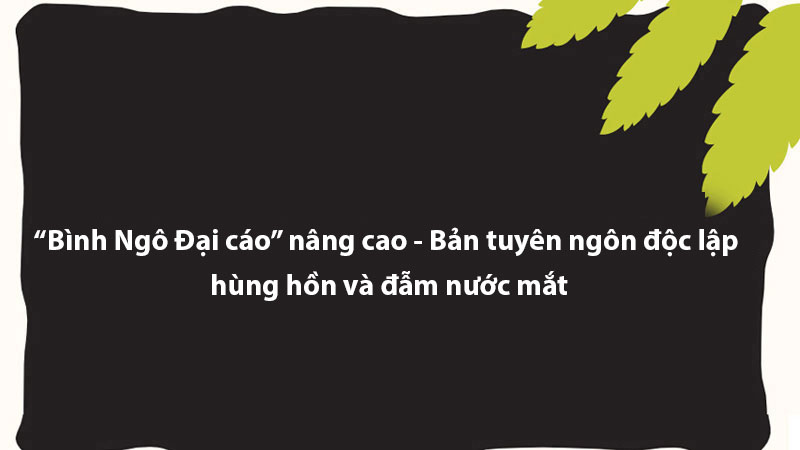 “Bình Ngô Đại cáo” nâng cao - Bản tuyên ngôn độc lập hùng hồn và đẫm nước mắt