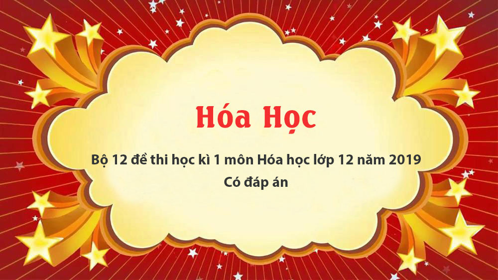 Bộ đề thi học kì 1 môn Hóa học lớp 12 năm 2019 - Có đáp án