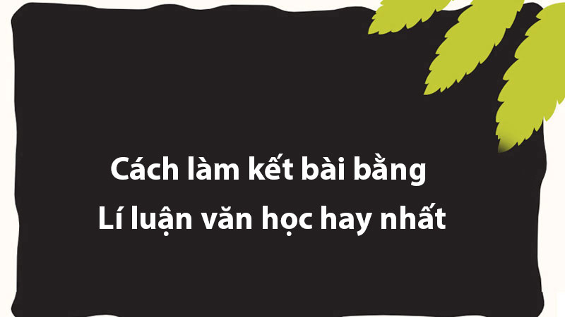 Cách làm kết bài bằng Lí luận văn học hay nhất - Trung học sơ sở