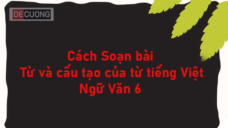 Cách Soạn bài Từ và cấu tạo của từ tiếng Việt - Ngữ Văn 6