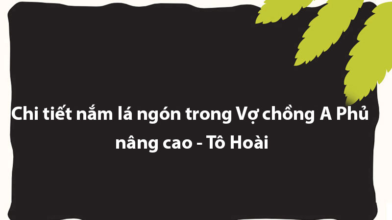 Chi tiết nắm lá ngón trong Vợ chồng A Phủ nâng cao - Tô Hoài