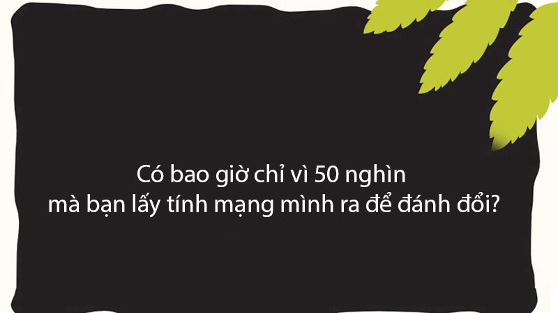 Có bao giờ chỉ vì 50 nghìn mà bạn lấy tính mạng mình ra để đánh đổi?