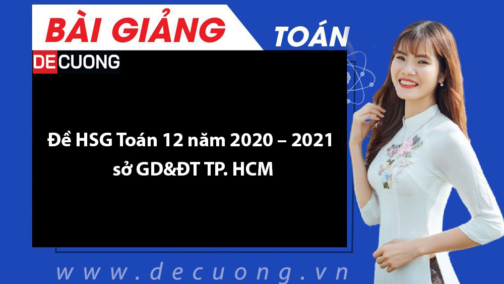 Đề HSG Toán 12 năm 2020 – 2021 sở GD&ĐT TP. HCM - Có đáp án