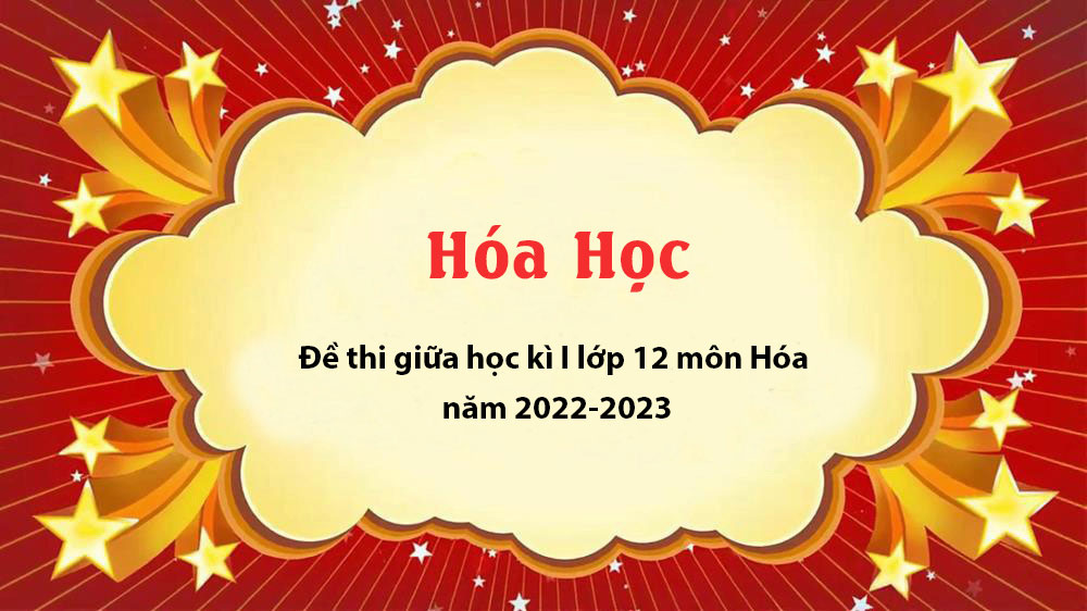 Đề thi giữa học kì I lớp 12 môn Hóa năm 2022-2023 | Có đáp án