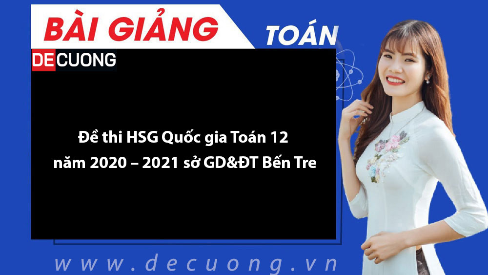 Đề thi HSG Quốc gia Toán 12 năm 2020 – 2021 sở GD&ĐT Bến Tre - Có đáp án