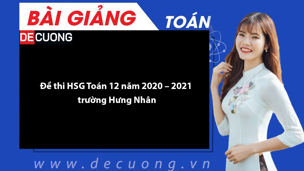 Đề thi HSG Toán 12 năm 2020 – 2021 trường Hưng Nhân - Có đáp án