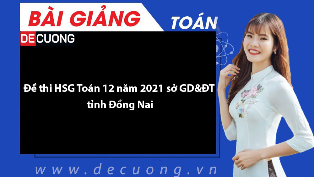 Đề thi HSG Toán 12 năm 2021 sở GD&ĐT tỉnh Đồng Nai - Có đáp án