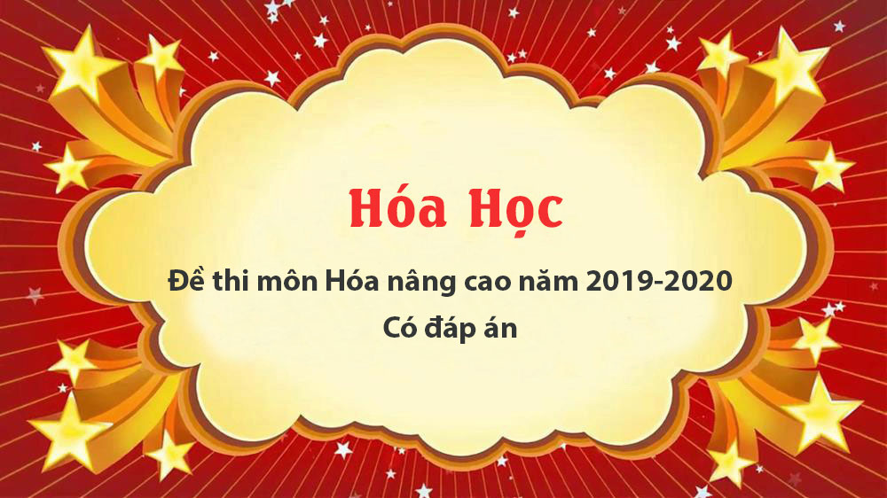 Đề thi môn Hóa nâng cao lớp 12 năm 2019-2020 - Có đáp án