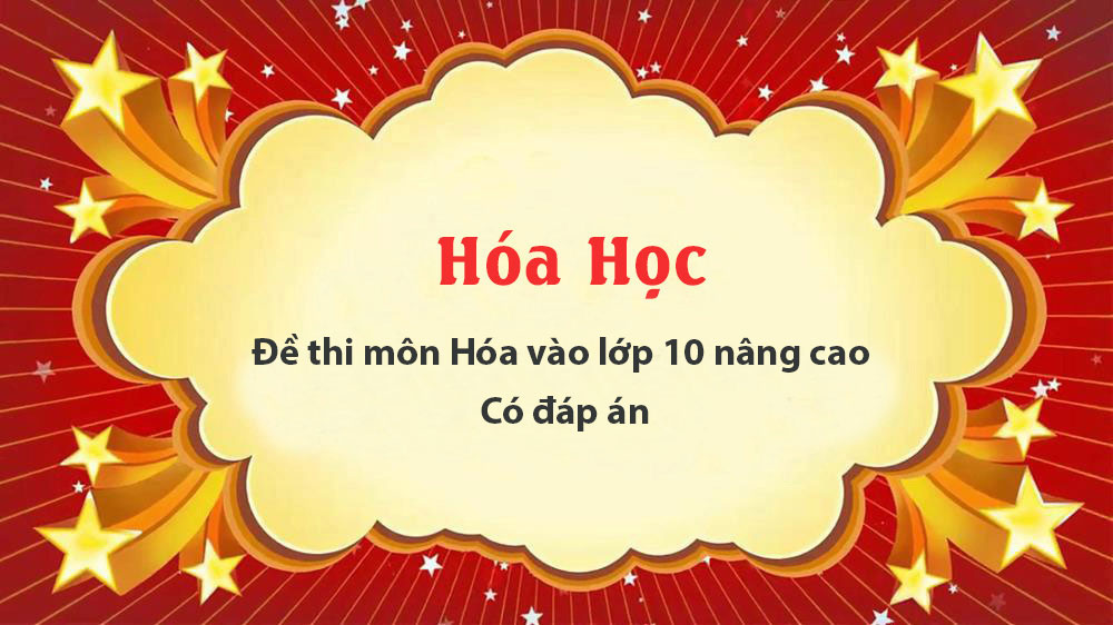 Đề thi môn Hóa vào lớp 10 nâng cao - Có đáp án