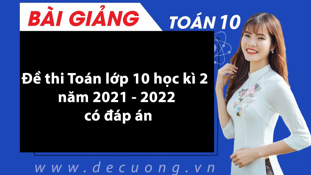 Đề thi Toán lớp 10 học kì 2 năm 2021 - 2022 có đáp án