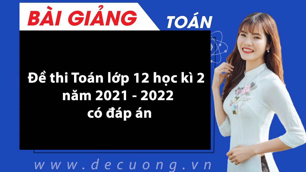 Đề thi Toán lớp 12 học kì 2 có đáp án năm 2021 - 2022