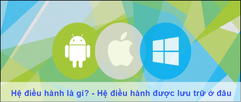 Hệ điều hành là gì? - Hệ điều hành được lưu trữ ở đâu