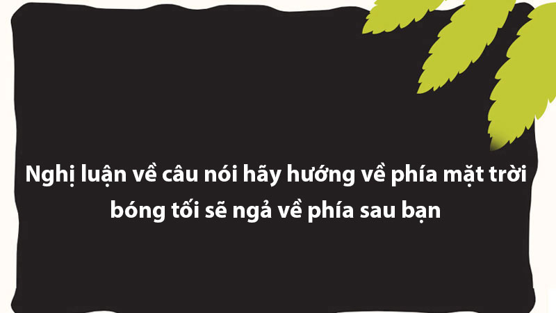 Nghị luận về câu nói hãy hướng về phía mặt trời, bóng tối sẽ ngả về phía sau bạn