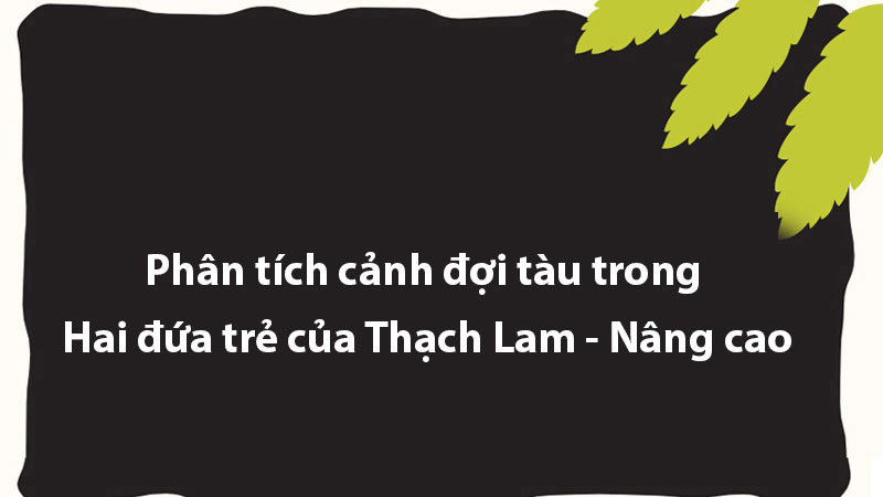 Phân tích cảnh đợi tàu trong Hai đứa trẻ của Thạch Lam - Nâng cao