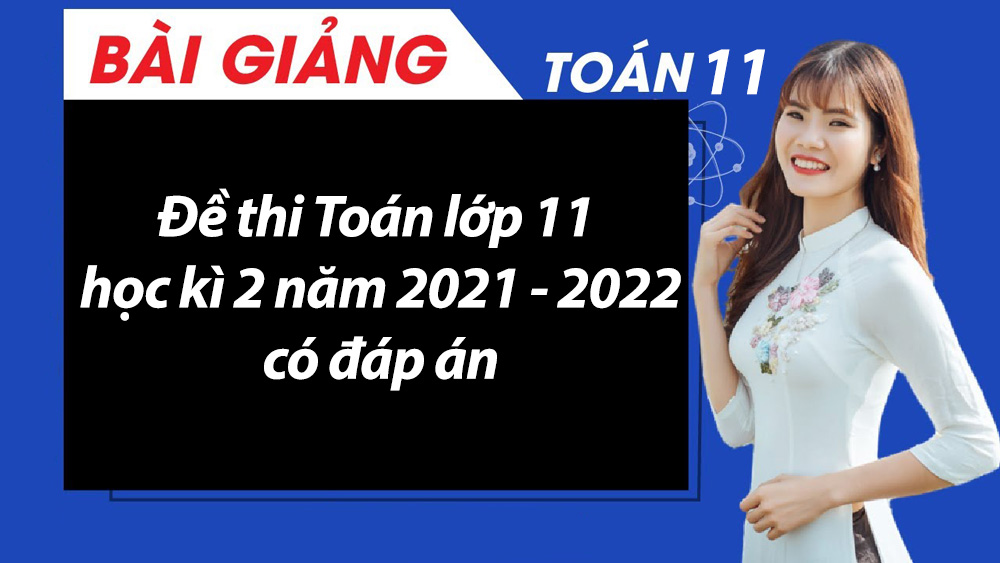 Đề thi Toán lớp 11 học kì 2 năm 2021 - 2022 có đáp án