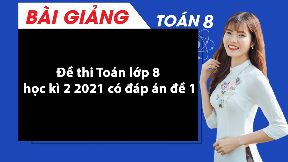 Đề thi Toán lớp 8 học kì 2 2021 có đáp án đề 1