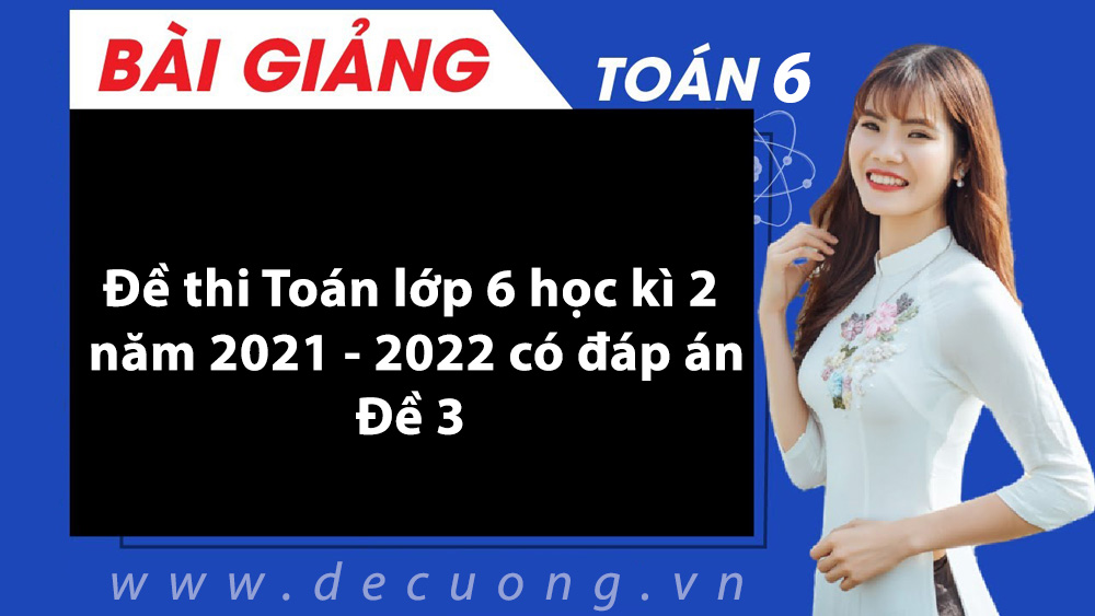 Đề thi Toán lớp 6 học kì 2 năm 2021 - 2022 có đáp án đề số 3