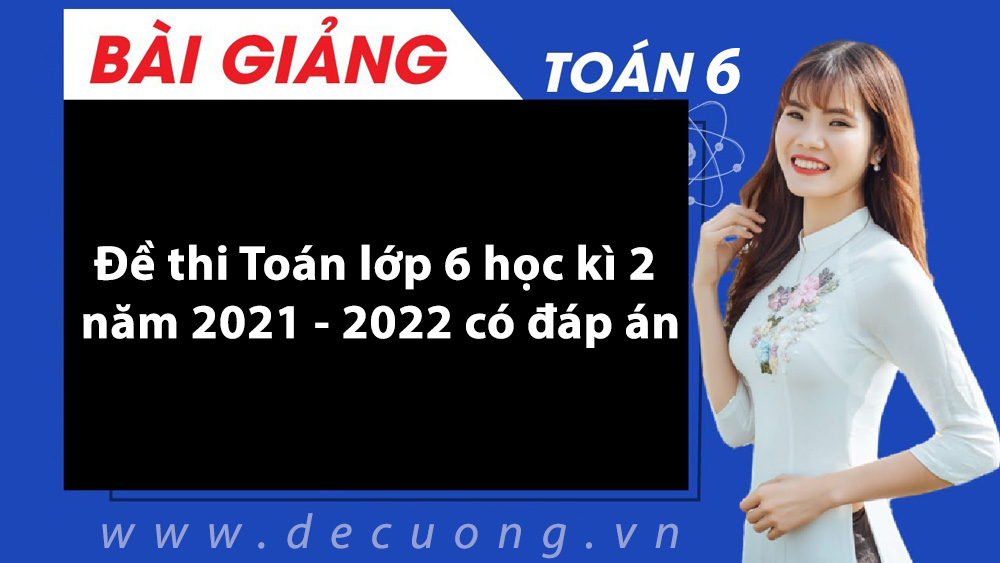 Đề thi Toán lớp 6 học kì 2 năm 2021 - 2022 có đáp án