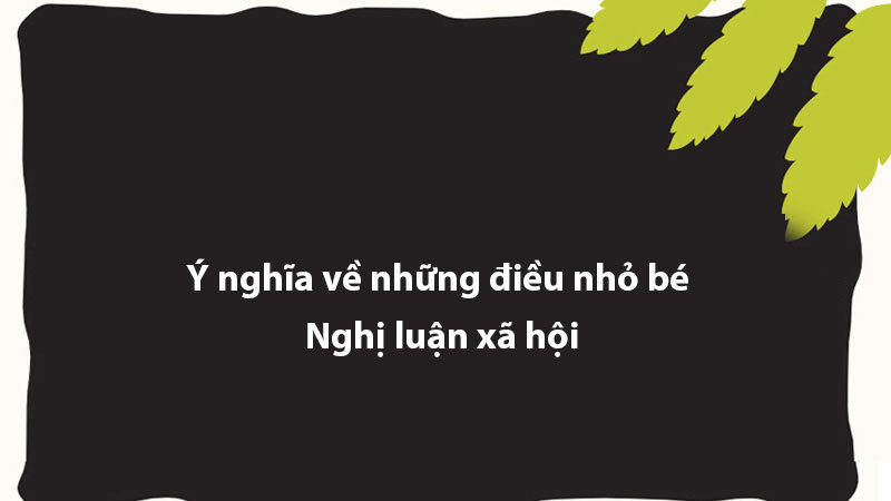 Ý nghĩa về những điều nhỏ bé - Nghị luận xã hội